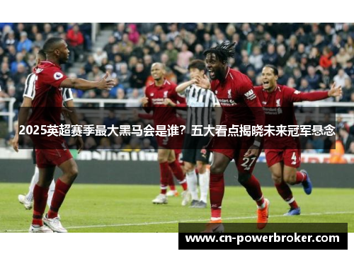 2025英超赛季最大黑马会是谁？五大看点揭晓未来冠军悬念