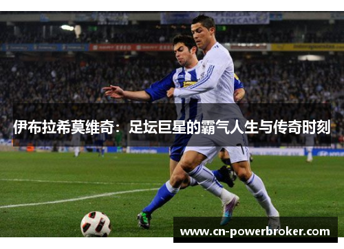 伊布拉希莫维奇：足坛巨星的霸气人生与传奇时刻