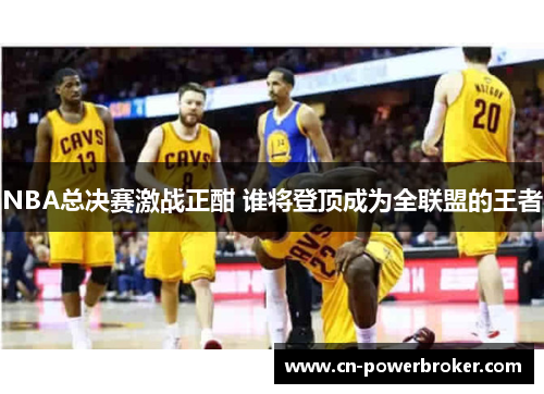 NBA总决赛激战正酣 谁将登顶成为全联盟的王者