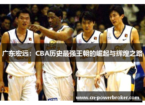广东宏远：CBA历史最强王朝的崛起与辉煌之路