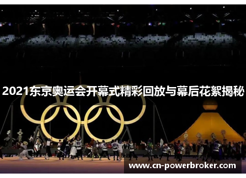 2021东京奥运会开幕式精彩回放与幕后花絮揭秘